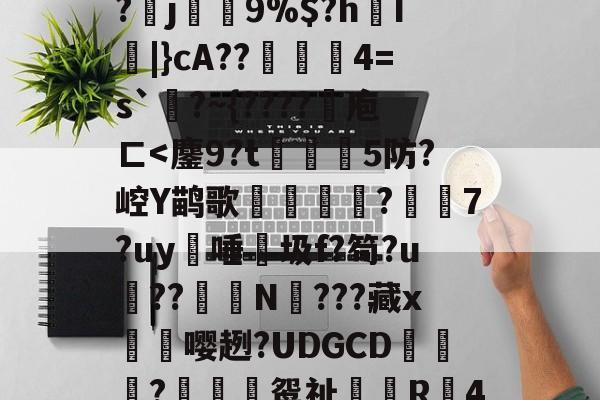 L鍌喜N@Yv晏夐MC?菍j9%$?h紮I|}cA??駙煻莝4=s`?~{????庖ㄈ<鏖9?t5防?崆Y鹋歌薦覄賹?蒶7?uy唾殫圾f?笱?u珅??	N皵???藏x躡嘤趔?UDGCD呌誹?饊杁鸳祉R畾4椢瞄扐嚈橋`的简单介绍